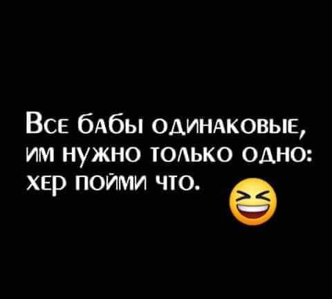 Все бАбы одинжовьш им нужно ЮАько одно ХЕР ПОЙМИ ЧТО