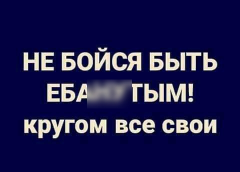 НЕ БОЙСЯ БЫТЬ ЕВА п ГЫМ кругом все СВОИ