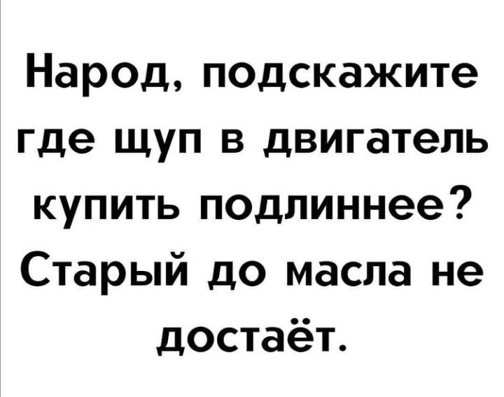 Нароц подскажите где щуп в двигатель купить подлиннее Старый до масла не достаёт