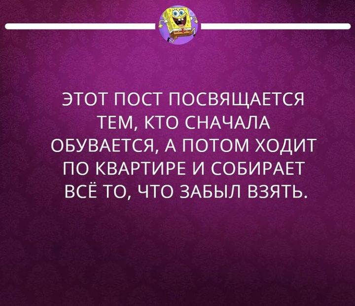 ЭТОТ ПОСТ ПОСВЯЩАЕТСЯ ТЕМ КТО СНАЧАЛА ОБУВАЕТСЯ А ПОТОМ ХОДИТ ПО КВАРТИРЕ И СОБИРАЕТ ВСЁ ТО ЧТО ЗАБЫЛ ВЗЯТЬ