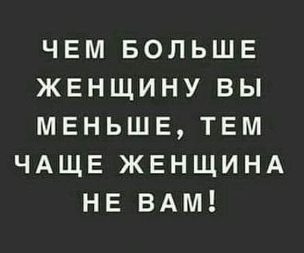 ЧЕМ БОЛЬШЕ ЖЕНЩИНУ ВЫ МЕНЬШЕ ТЕМ ЧАЩЕ ЖЕНЩИНА НЕ ВАМ