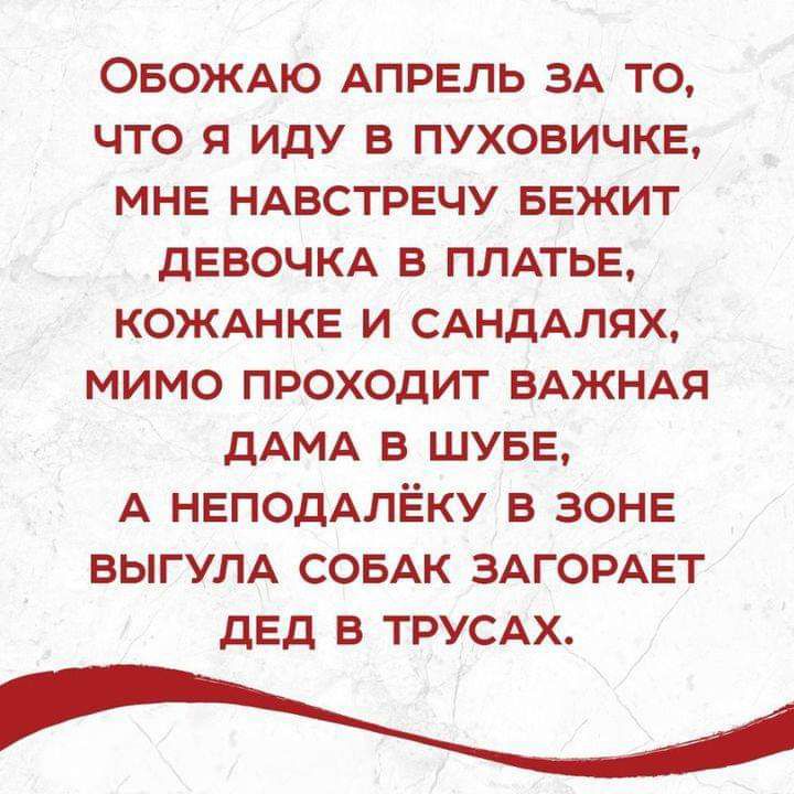 ОБОЖАЮ АПРЕЛЬ ЗА то что я иду в пуховичкв МНЕ НАВСТРЕЧУ БЕЖИТ дЕВОЧКА в ПЛАТЬЕ КОЖАНКЕ и САНДАЛЯХ мимо проходит ВАЖНАЯ дАМА в ШУБЕ А НЕПОДАЛЁКУ в ЗОНЕ ВЫГУЛА СОБАК ЗАГОРАЕТ дЕд в ТРУСАХ
