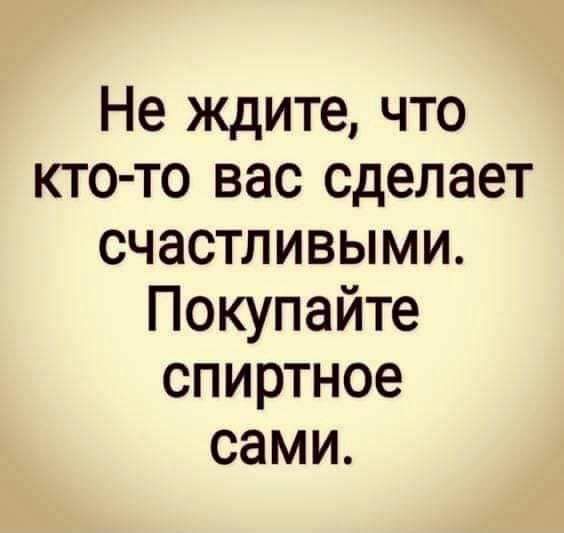 Не ждите что кто то вас сделает счастливыми Покупайте спиртное сами
