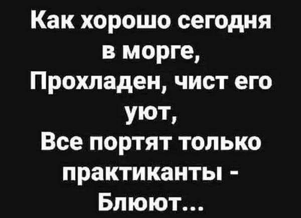 Как хорошо сегодня в морге Прохладен чист его УЮТ Все портят только практиканты Блюют