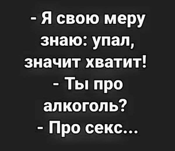 Я свою меру знаю упал значит хватит Ты про алкоголь Про секс