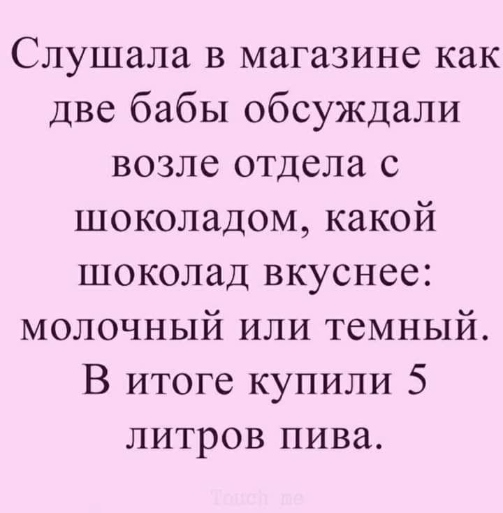 Слушала в магазине как две бабы обсуждали возле отдела с шоколадом какой шоколад вкуснее молочный или темный В итоге купили 5 литров пива