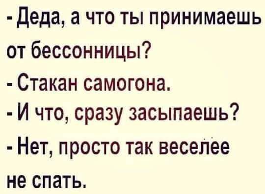 Деда а что ты принимаешь от бессонницы Стакан самогона И что сразу засыпаешь Нет просто так веселее не спать
