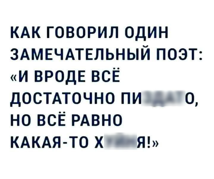 КАК говорил один ЗАМЕЧАТЕЛЬНЫЙ ПОЭТ и ВРОДЕ всЕ достмочно пи 0 но ВСЁ РАВНО КАКАЯ ТО х с Я