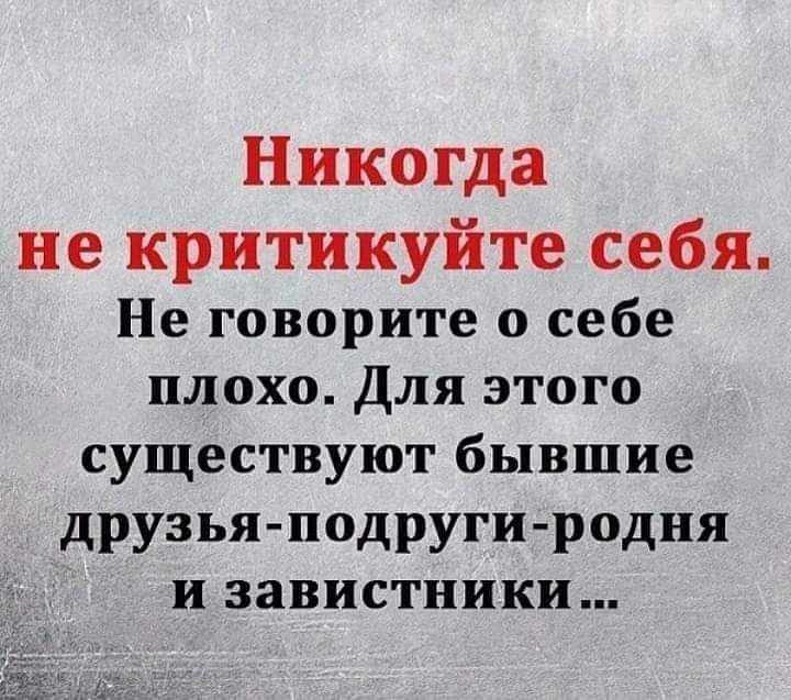 Никогда не критикуйте себя Не говорите о себе плохо Для этого существуют бывшие друзья подруги родня и завистники
