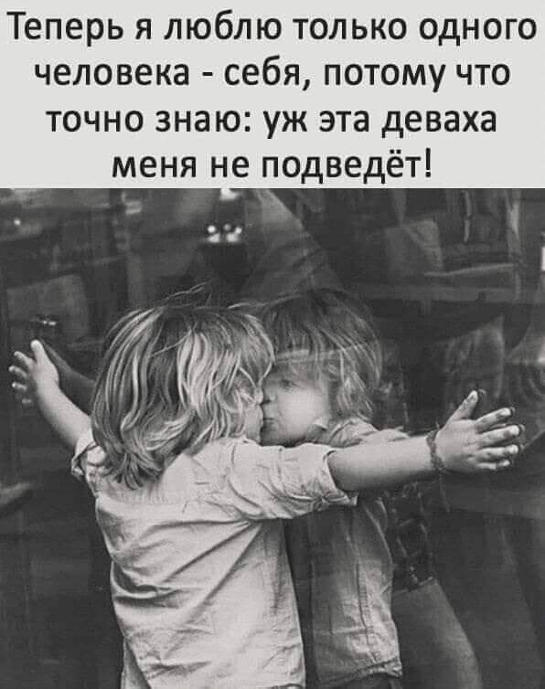 Теперь я люблю только одного человека себя потому что точно знаю уж эта деваха меня не подведёт