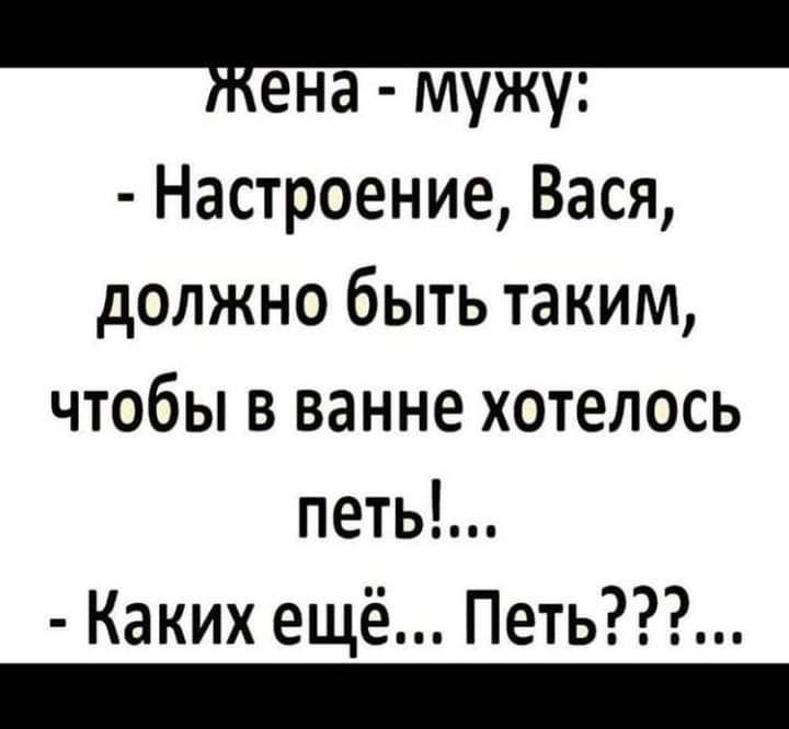 ена мужу Настроение Вася должно быть таким чтобы в ванне хотелось петь Каких ещё Петь