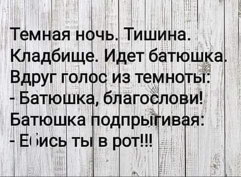 Нн нднлно темная ночь. Тишина. .  Адбище. Идет батюшка вдруг голос из темн ы т атюшка, благослови! Батющка подпрыгивая:  е 'ист тыв рот!!