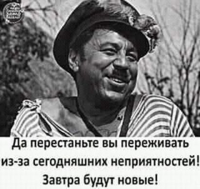 Да перестаньте вы переживать из за сегодняшних неприятностей Завтра будут новые