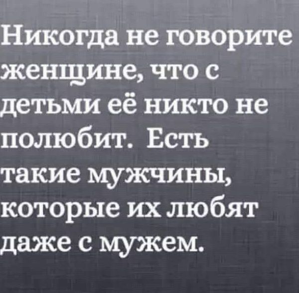 Никогда не говорите женщине, что с детьми её никто не полюбит. Есть такие мужчины, которые их любят даже с мужем.