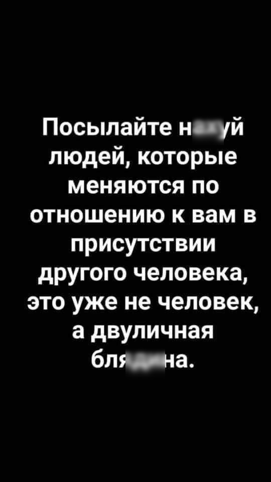 Посылайте ниуй людей которые меняются по отношению к вам в присутствии другого человека это уже не человек а двуличная бля на