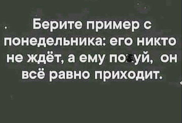 Берите пример с понедельника его никто не ждёт а ему по дуй он всё равно приходит