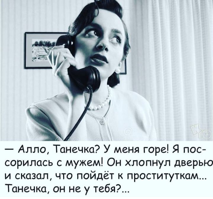 Алло Танечка У меня горе Я пос сорилась с мужем Он хлопнул дверью и сказал что пойдёт к проституткам Танечка он не у тебя
