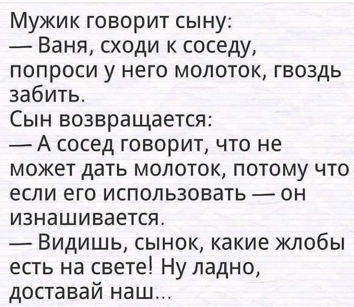 Мужик говорит сыну Ваня сходи к соседу попроси у него молоток гвоздь забить Сын возвращается А сосед говорит что не может дать молоток потому что если его использовать он изнашивается Видишь сынок какие жлобы есть на свете Ну ладно доставай наш