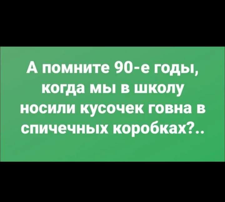 А помните 90 е годы когда мы в школу носили кусочек говна в спичечных коробках