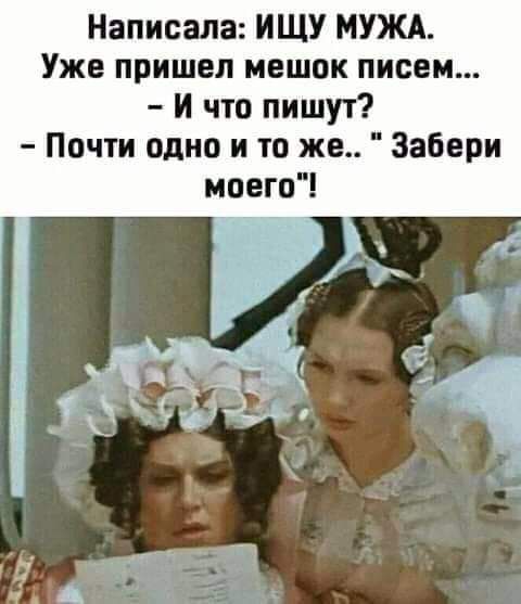 Написала ИЩУ МУЖА Уже пришел мешок писем и что пишут Почти одно и то же Забери моего