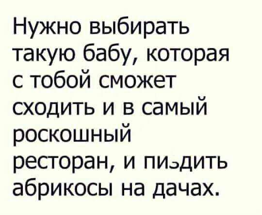 Нужно выбирать такую бабу которая с тобой сможет сходить и в самый роскошный ресторан и ПИзДИТЬ абрикосы на дачах