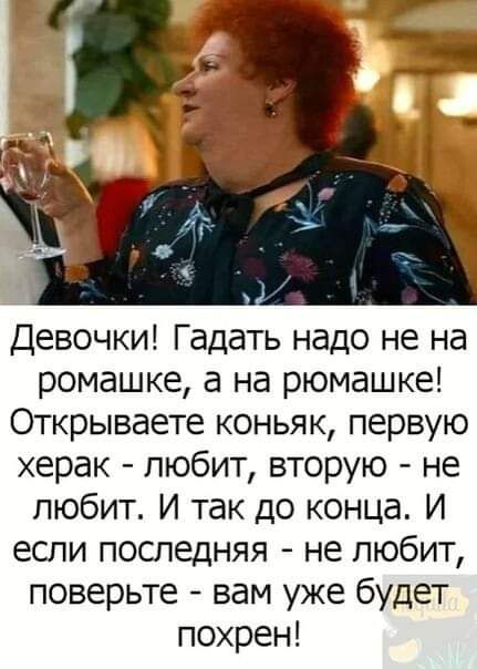 Девочки Гадать надо не на ромашке а на рюмашке Открываете коньяк первую херак любит вторую не любит И так до конца И если последняя не любит поверьте вам уже будет похрен