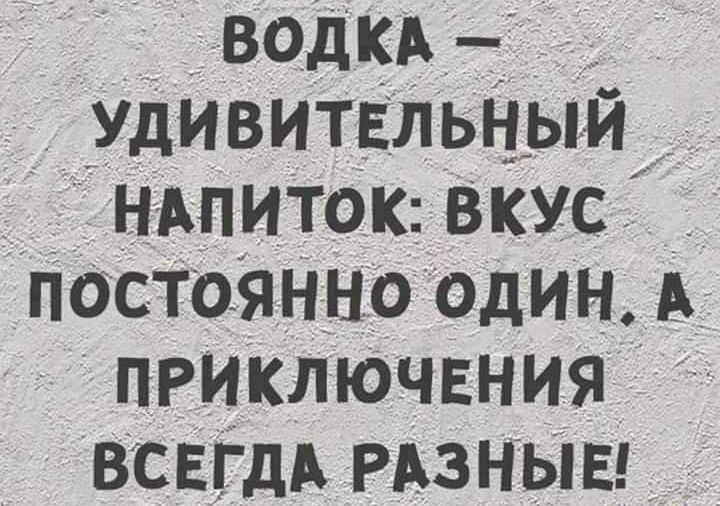 Водка    удивительный   напиток: вкус: постоянно один. А.  Приключения  всегда разные!