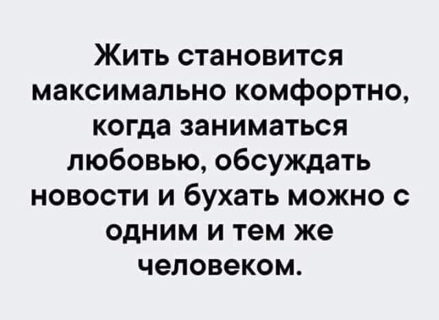 Жить становится максимально комфортно когда заниматься любовью обсуждать новости и бухать можно с одним и тем же человеком