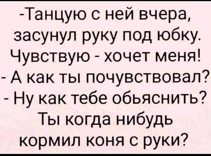 Танцую с ней вчера засунул руку под юбку Чувствую хочет меня А как ты почувствовал Ну как тебе обьяснить Ты когда нибудь кормил коня с руки