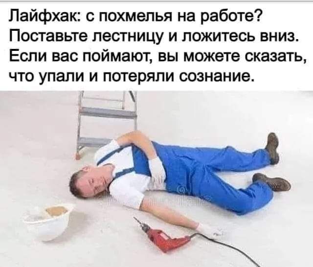Лайфхак с похмелья на работе Поставьте лестницу и ложитесь вниз Если вас поймают вы можете сказать что упали и потеряли сознание