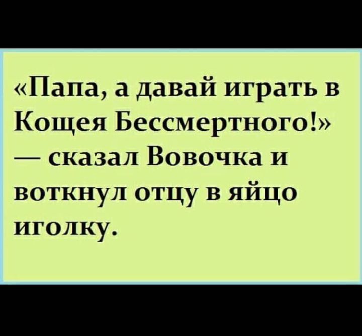 Папа а давай играть в Кощея Бессмертного сказал Вовочка И воткнул отцу В яйцо иголку