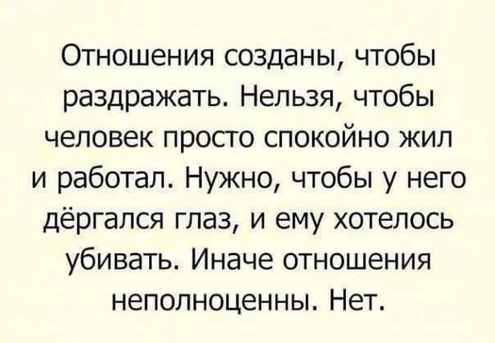 Отношения созданы чтобы раздражать Нельзя чтобы человек просто спокойно жил и работал Нужно чтобы у него дёргапся глаз и ему хотелось убивать Иначе отношения неполноценны Нет