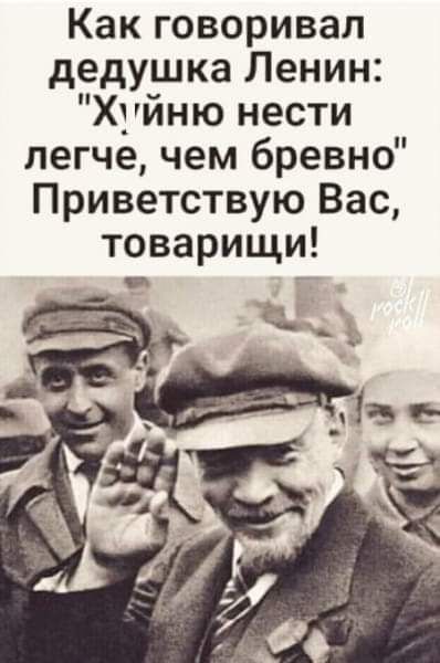 Как говоривал дедушка Ленин Хуйню нести легче чем бревно Приветствую Вас товарищи