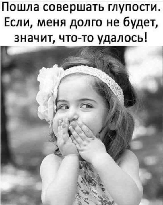 Пошла совершать глупости Если меня долго не будет знач ит_ что то удалось