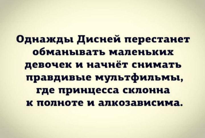 Однажды дисней перестанет обманывать маленьких девочек и начнёт снимать правдивые мультфильмы где принцесса склонна к полноте и алкозависима