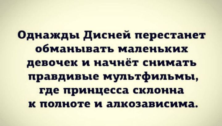 Однажды дисней перестанет обманывать маленьких девочек и начнёт снимать правдивые мультфильмы где принцесса склонна к полноте и алкозависима
