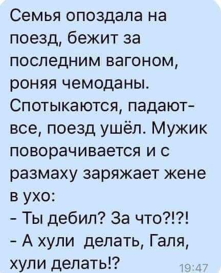 Семья опоздала на поезд бежит за последним вагоном роняя чемоданы Спотыкаются падают все поезд ушёл Мужик поворачивается и с размаху заряжает жене в ухо Ты дебил За что А хули делать Галя хули делать