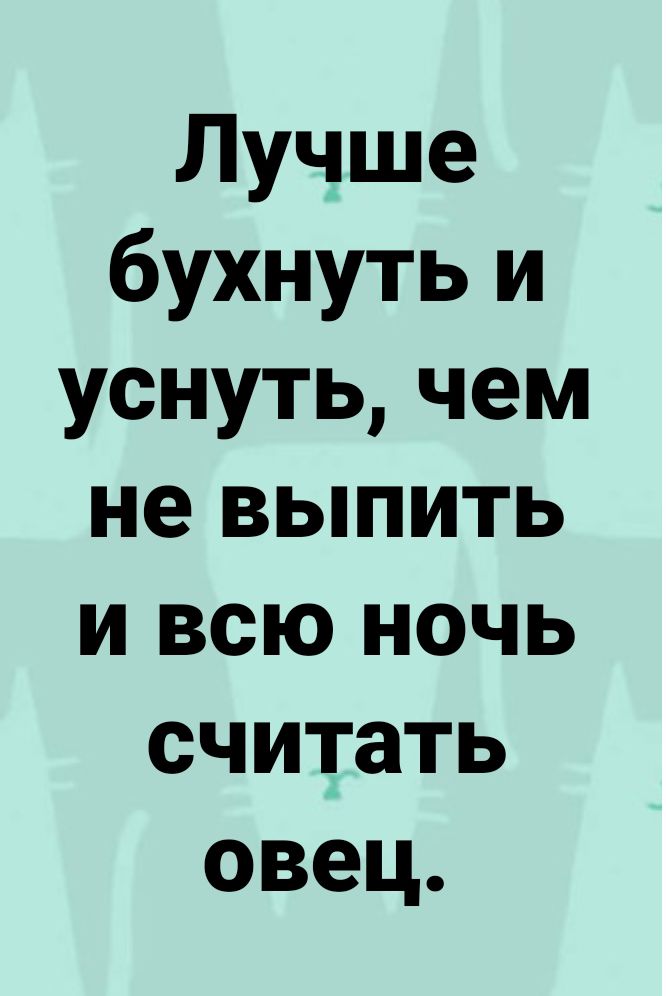 Лучше бухнуть и уснуть чем не выпить и всю ночь считать овец