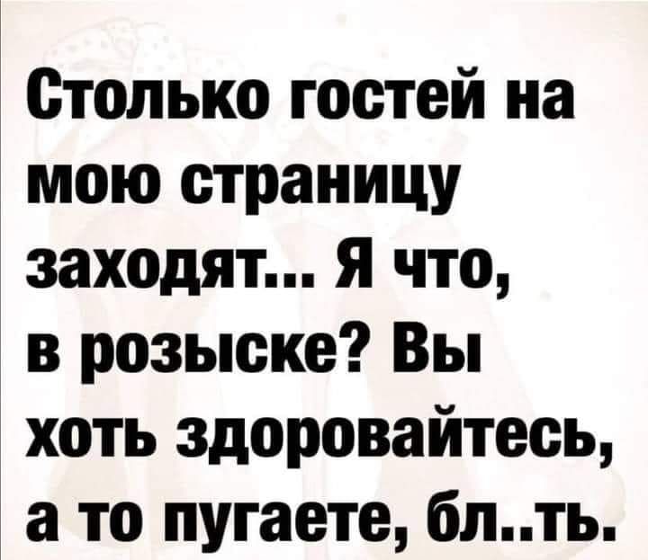 Столько гостей на мою страницу заходят я что в розыске Вы хоть здоровайтесь а то путаете блть