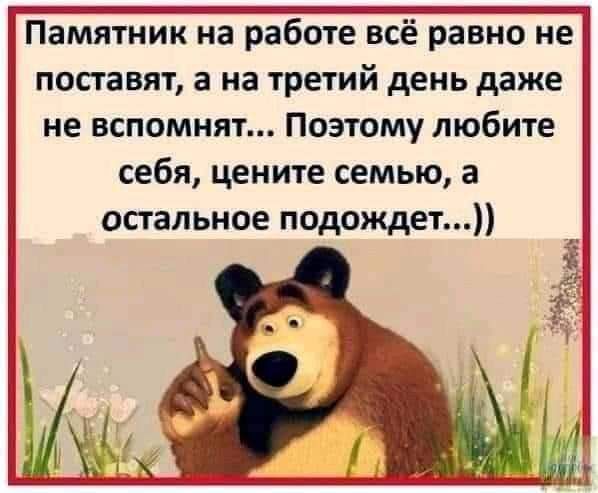 ПамятнЁпЁ на Ъаботе всёравно не поставят а на третий день даже не вспомнят Поэтому любите себя цените семью а остальное подождет
