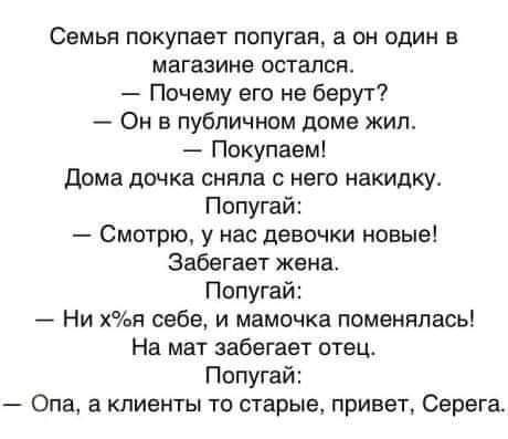 Семья покупает попугая а он один в магазине осталсп Почему его не берут Он в публичном доме жип Покупаем Дома дочка сняла с него накидку Попугай Смотрю у нас девочки новые Забегает жена Попугай Ни ХвЯ себе и мамочка поменялась На мат забегает отец Попугай Опа а клиенты то старые привет Серега