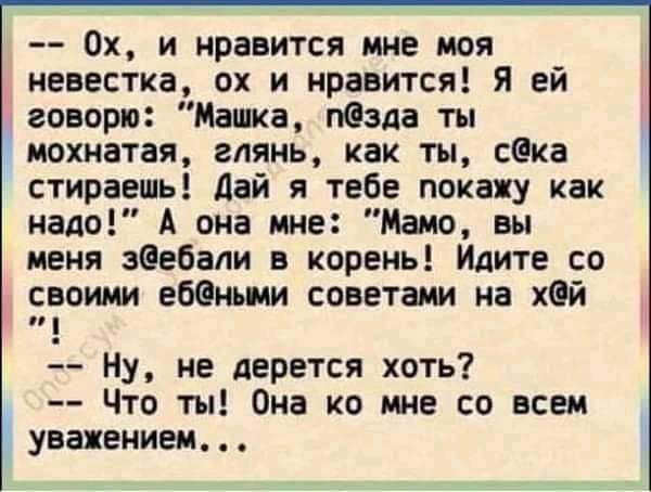 Ох и нравится мне моя невестка ох и нравится Я ей говорю Машка пзда ты мохнатая глянь как ты сека стираешь дай я тебе покажу как надо А она мне Мамо вы меня зэебапи в корень Идите со своими ебеньим советами на Хей Ну не дерется хоть Что ты Она ко мне со всем уважением