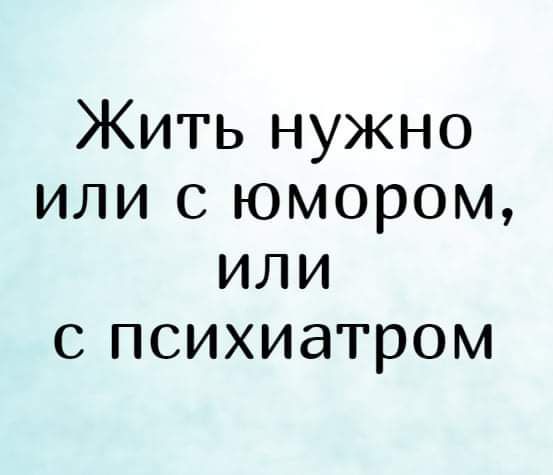 Жить нужно или с юмором или с психиатром