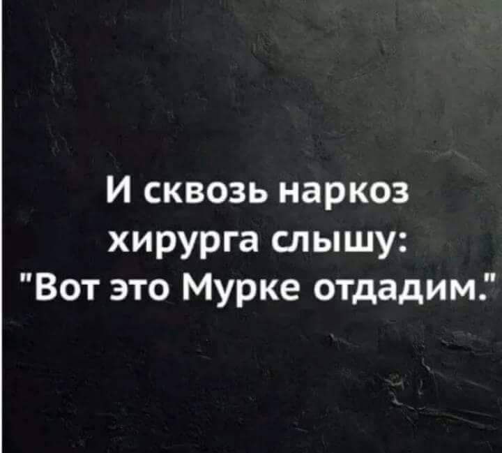 И сквозь наркоз хирурга слышу Вот это Мурке отдадим