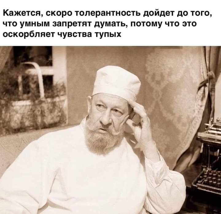Кажется скоро толерантность дойдет до того что умным запретят думать потому что это оскорбляет чувства тупых