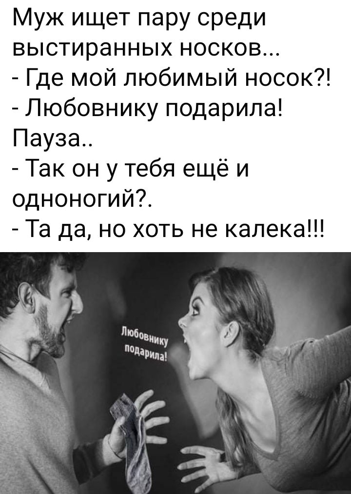 Муж ищет пару среди выстиранных носков Где мой любимый носок Любовнику подарила Пауза Так он у тебя ещё и одноногий Та да но хоть не калека