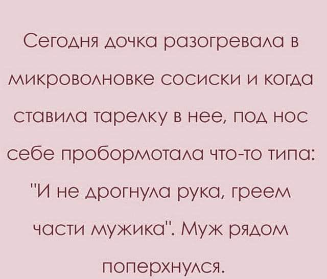 Сегодня дочко розогреводо в микроводновке сосиски и когда стовидо торедку в нее под нос себе пробормотодо что то типо И не дрогнудо руко греем чости мужика Муж рядом поперхнудся