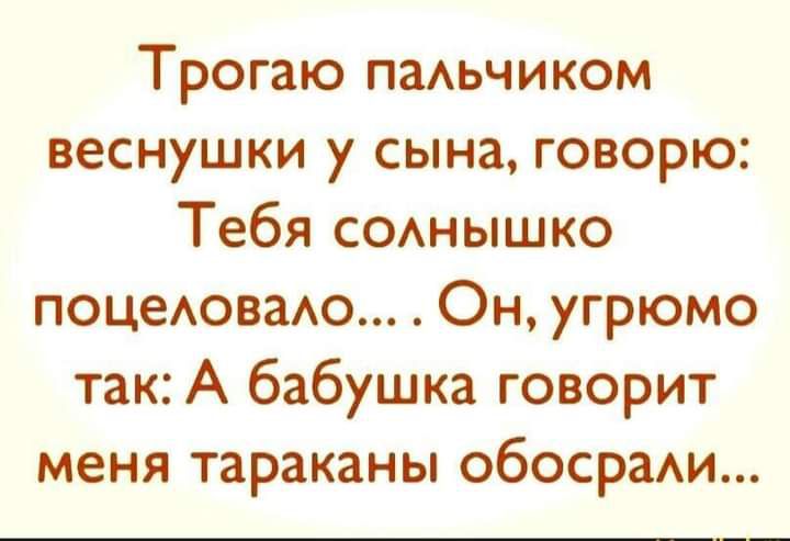 Трогаю паАьчиком веснушки у сына говорю Тебя СОАНЫШКО поцеАоваАо Он угрюмо так А бабушка говорит меня тараканы обосраАИ