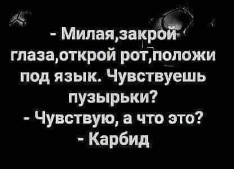 Милаязакр8 глазаоткрой родгіположи под язык Чувствуешь пузырьки Чувствую а что это Карбид