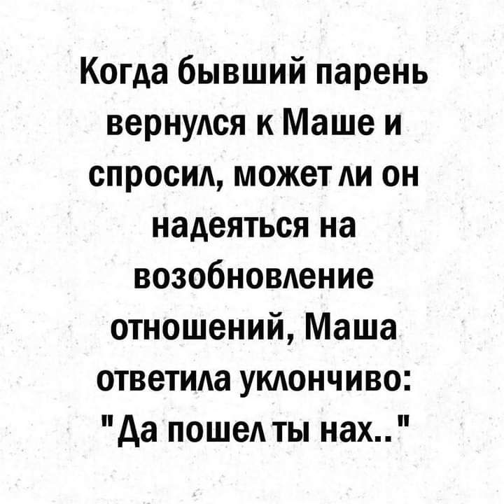 Когда бывший парень вернуАся к Маше и спросил может АИ он надеяться на возобновдение отношений Маша ответида укдончиво Аа пошеА ты нах